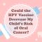 Could the HPV Vaccine Decrease My Child’s Risk of Oral Cancer? (featured image)